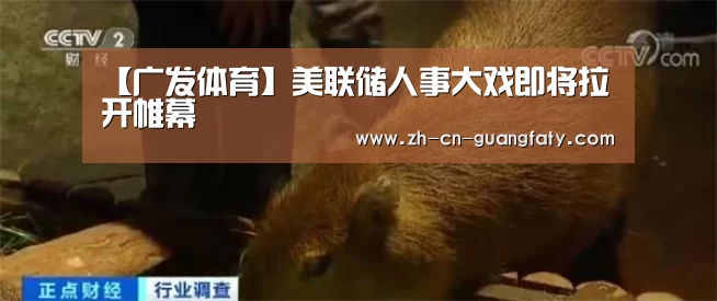 【广发体育】美联储人事大戏即将拉开帷幕