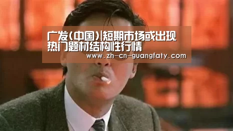 广发(中国)|短期市场或出现热门题材结构性行情(图2) 广发体育