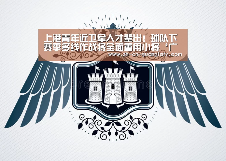 上港青年近卫军人才辈出!球队下赛季多线作战将全面重用小将‘广发体育’(图2) 广发体育